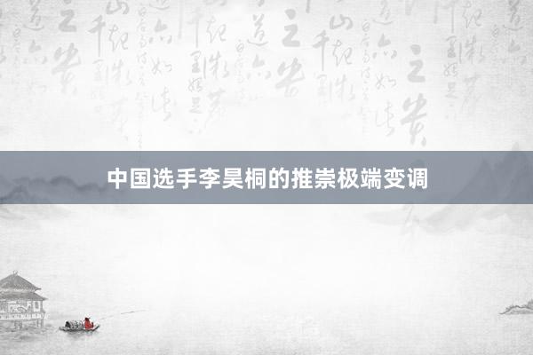 中国选手李昊桐的推崇极端变调